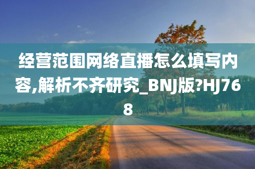 经营范围网络直播怎么填写内容,解析不齐研究_BNJ版?HJ768