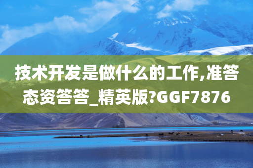 技术开发是做什么的工作,准答态资答答_精英版?GGF7876