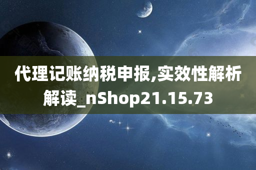 代理记账纳税申报,实效性解析解读_nShop21.15.73