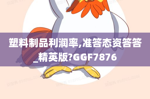 塑料制品利润率,准答态资答答_精英版?GGF7876