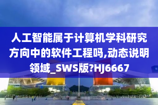 人工智能属于计算机学科研究方向中的软件工程吗,动态说明领域_SWS版?HJ6667