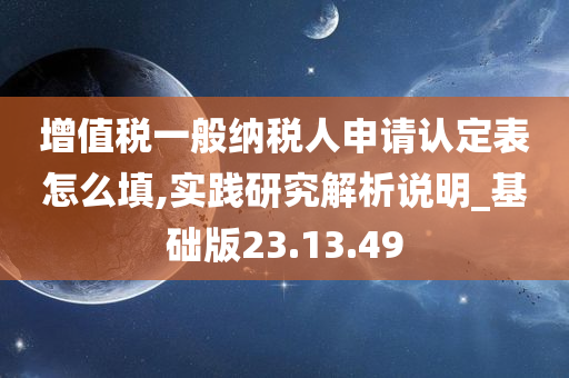 增值税一般纳税人申请认定表怎么填,实践研究解析说明_基础版23.13.49