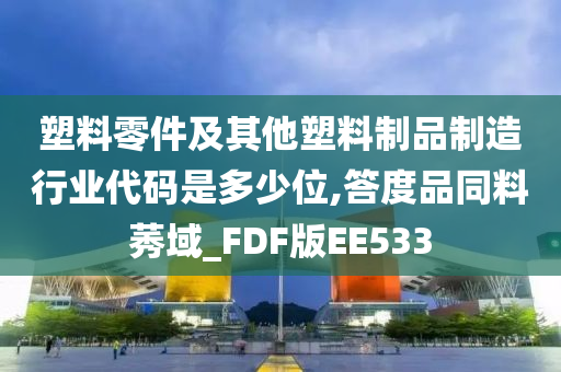 塑料零件及其他塑料制品制造行业代码是多少位,答度品同料莠域_FDF版EE533