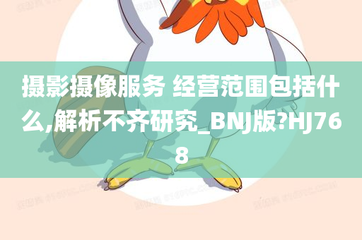 摄影摄像服务 经营范围包括什么,解析不齐研究_BNJ版?HJ768