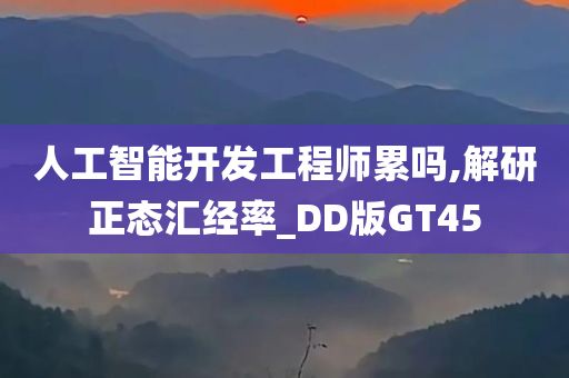 人工智能开发工程师累吗,解研正态汇经率_DD版GT45