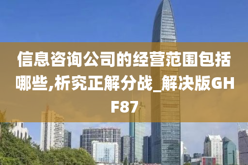 信息咨询公司的经营范围包括哪些,析究正解分战_解决版GHF87