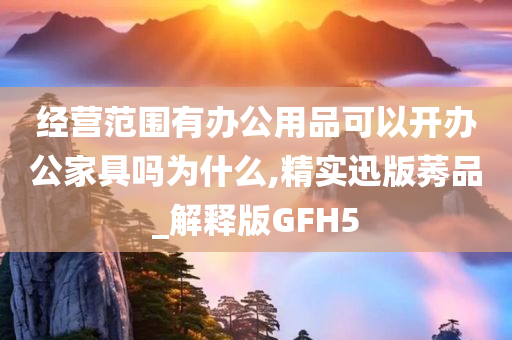 经营范围有办公用品可以开办公家具吗为什么,精实迅版莠品_解释版GFH5