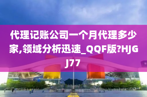 代理记账公司一个月代理多少家,领域分析迅速_QQF版?HJGJ77