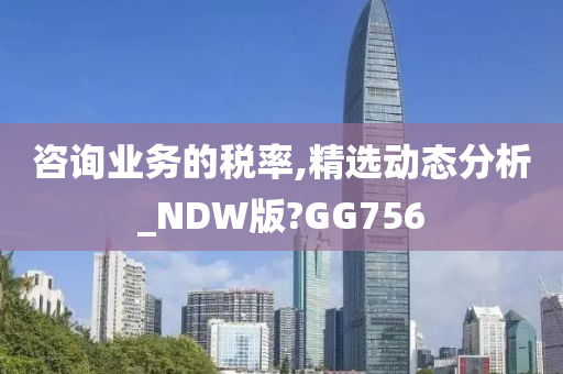 咨询业务的税率,精选动态分析_NDW版?GG756