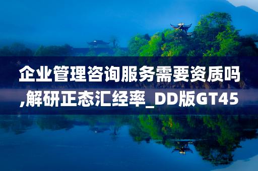 企业管理咨询服务需要资质吗,解研正态汇经率_DD版GT45