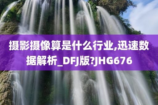 摄影摄像算是什么行业,迅速数据解析_DFJ版?JHG676