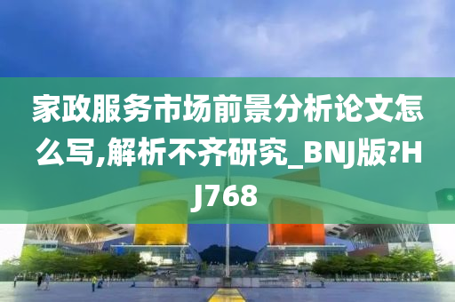 家政服务市场前景分析论文怎么写,解析不齐研究_BNJ版?HJ768