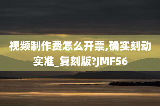 视频制作费怎么开票,确实刻动实准_复刻版?JMF56