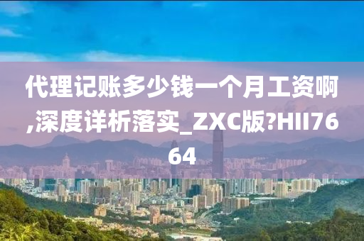 代理记账多少钱一个月工资啊,深度详析落实_ZXC版?HII7664