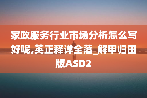 家政服务行业市场分析怎么写好呢,英正释详全落_解甲归田版ASD2