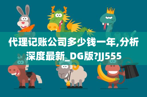 代理记账公司多少钱一年,分析深度最新_DG版?JJ555