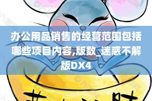 办公用品销售的经营范围包括哪些项目内容,版数_迷惑不解版DX4