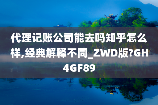 代理记账公司能去吗知乎怎么样,经典解释不同_ZWD版?GH4GF89