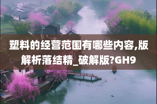 塑料的经营范围有哪些内容,版解析落结精_破解版?GH9