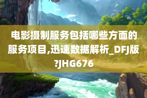 电影摄制服务包括哪些方面的服务项目,迅速数据解析_DFJ版?JHG676