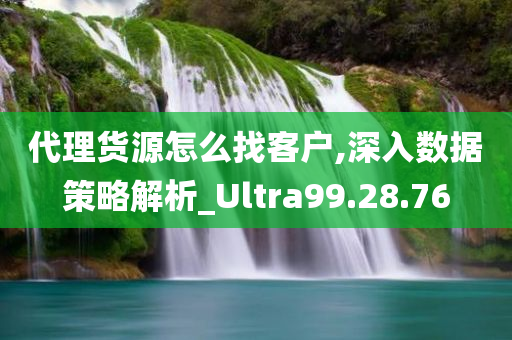 代理货源怎么找客户,深入数据策略解析_Ultra99.28.76