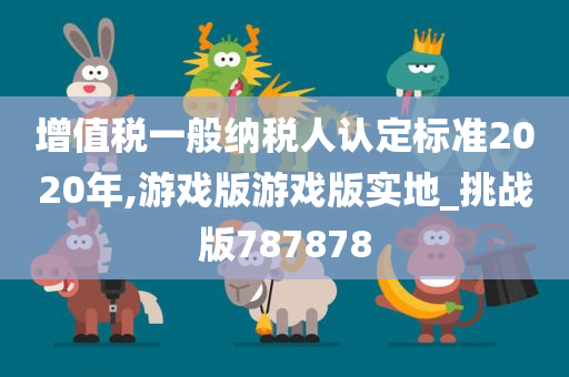 增值税一般纳税人认定标准2020年,游戏版游戏版实地_挑战版787878