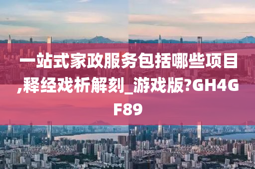 一站式家政服务包括哪些项目,释经戏析解刻_游戏版?GH4GF89