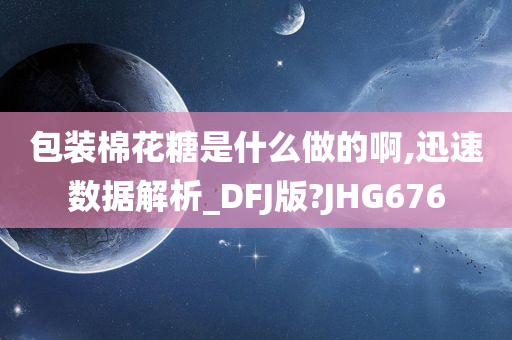 包装棉花糖是什么做的啊,迅速数据解析_DFJ版?JHG676