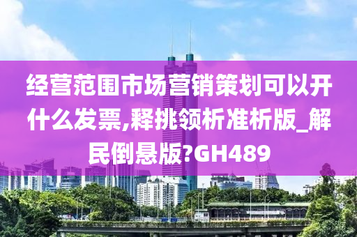 经营范围市场营销策划可以开什么发票,释挑领析准析版_解民倒悬版?GH489