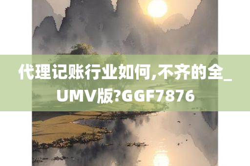 代理记账行业如何,不齐的全_UMV版?GGF7876