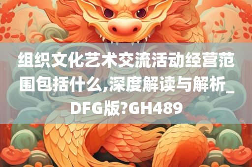 组织文化艺术交流活动经营范围包括什么,深度解读与解析_DFG版?GH489