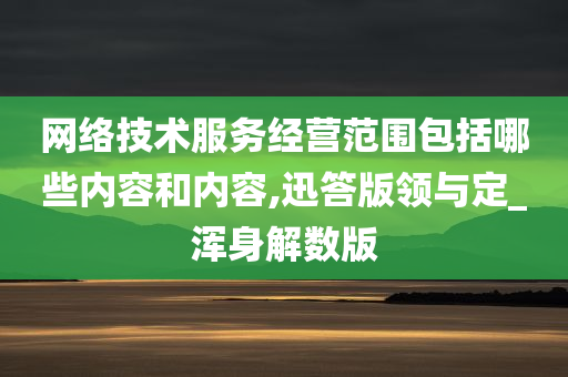 网络技术服务经营范围包括哪些内容和内容,迅答版领与定_浑身解数版