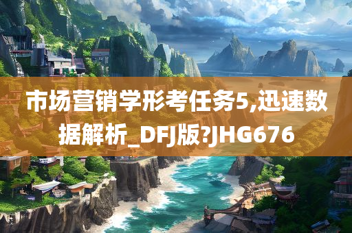 市场营销学形考任务5,迅速数据解析_DFJ版?JHG676