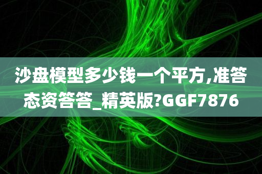 沙盘模型多少钱一个平方,准答态资答答_精英版?GGF7876