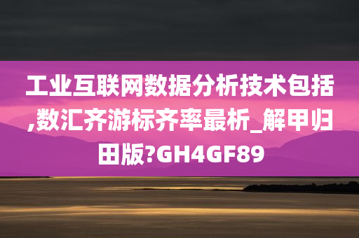 工业互联网数据分析技术包括,数汇齐游标齐率最析_解甲归田版?GH4GF89