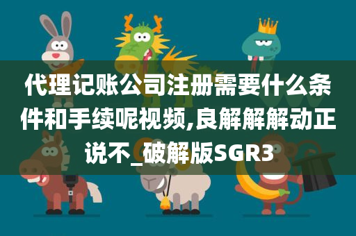 代理记账公司注册需要什么条件和手续呢视频,良解解解动正说不_破解版SGR3