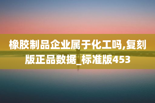 橡胶制品企业属于化工吗,复刻版正品数据_标准版453