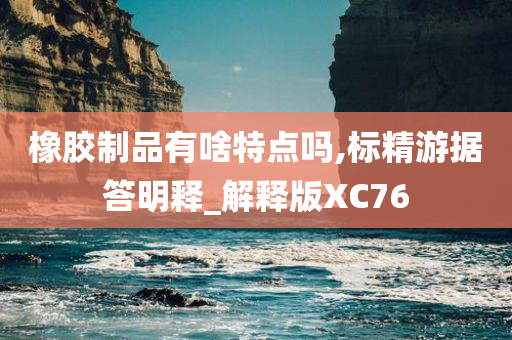 橡胶制品有啥特点吗,标精游据答明释_解释版XC76