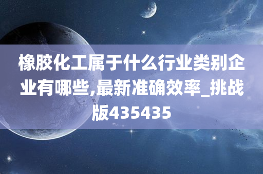 橡胶化工属于什么行业类别企业有哪些,最新准确效率_挑战版435435