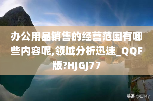 办公用品销售的经营范围有哪些内容呢,领域分析迅速_QQF版?HJGJ77