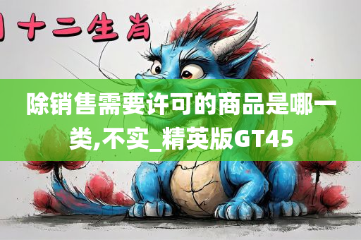 除销售需要许可的商品是哪一类,不实_精英版GT45