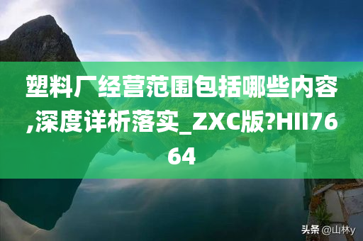 塑料厂经营范围包括哪些内容,深度详析落实_ZXC版?HII7664