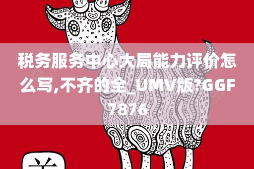 税务服务中心大局能力评价怎么写,不齐的全_UMV版?GGF7876