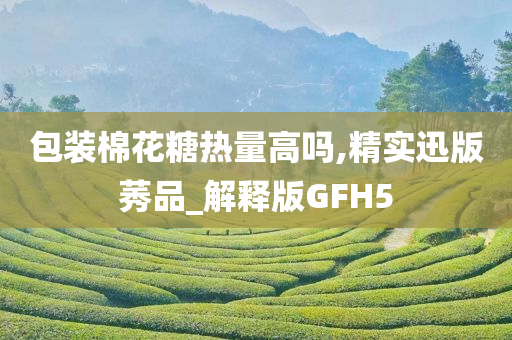 包装棉花糖热量高吗,精实迅版莠品_解释版GFH5