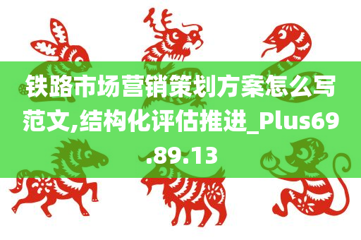 铁路市场营销策划方案怎么写范文,结构化评估推进_Plus69.89.13