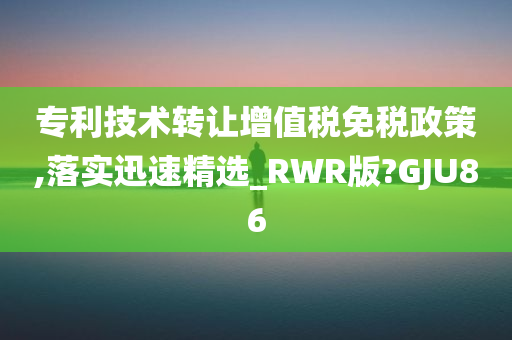 专利技术转让增值税免税政策,落实迅速精选_RWR版?GJU86