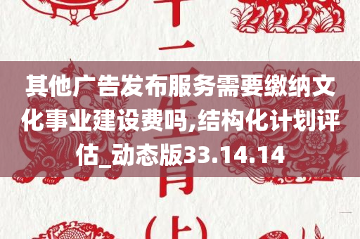 其他广告发布服务需要缴纳文化事业建设费吗,结构化计划评估_动态版33.14.14