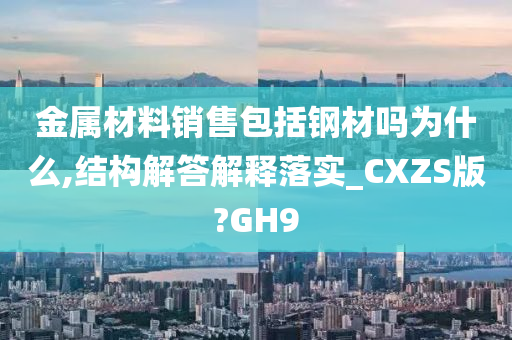 金属材料销售包括钢材吗为什么,结构解答解释落实_CXZS版?GH9