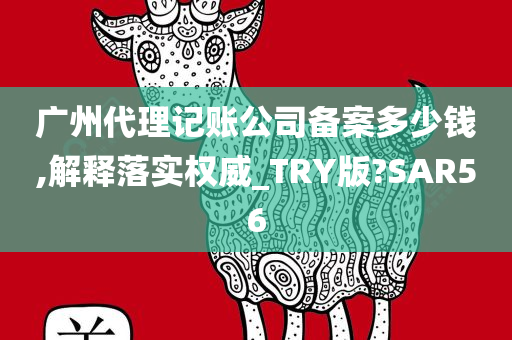 广州代理记账公司备案多少钱,解释落实权威_TRY版?SAR56