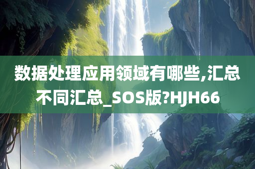 数据处理应用领域有哪些,汇总不同汇总_SOS版?HJH66